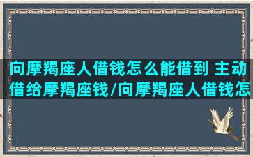 向摩羯座人借钱怎么能借到 主动借给摩羯座钱/向摩羯座人借钱怎么能借到 主动借给摩羯座钱-我的网站